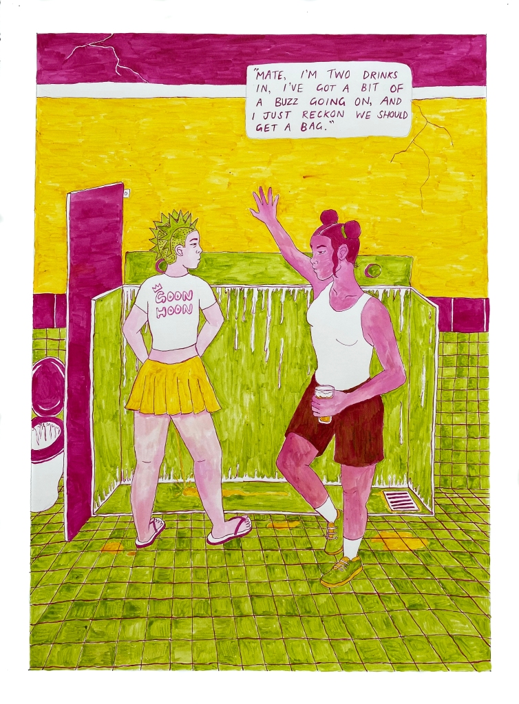 Two girls, Yuna and Ash, stand by a dirty urinal trough as Yuna urinates into it. Ash is wearing a wife-beater singlet and leaning with one hand against the wall, the other holding a schooner of beer. She is saying, "Mate, I'm two drinks in, I've got a bit of a buzz going on, and I just reckon we should get a bag." Yuna is wearing thongs, a shirt that says "GOON HOON" on it, and a yellow miniskirt, and is looking at Ash with an expression of mild interest in this plan. The image is drawn in magenta, yellow, and chartreuse ink, with a magenta wash for the girl's skintone.